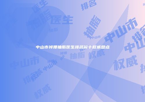 中山市掉腰抽脂医生排名前十权威盘点