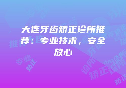 大连牙齿矫正诊所推荐：专业技术，安全放心