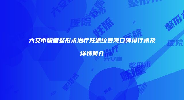 六安市腹壁整形术治疗妊娠纹医院口碑排行榜及详情简介