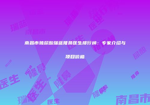 南昌市玻尿酸瑞蓝隆鼻医生排行榜：专家介绍与项目价格