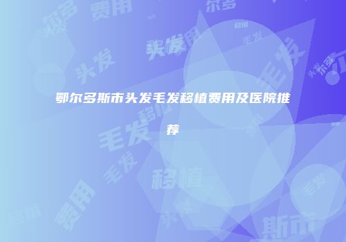 鄂尔多斯市头发毛发移植费用及医院推荐