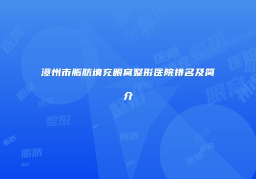 漳州市脂肪填充眼窝整形医院排名及简介
