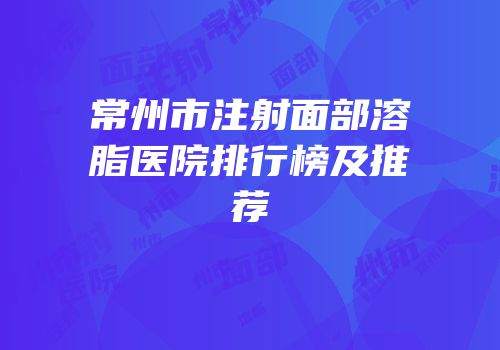 常州市注射面部溶脂医院排行榜及推荐