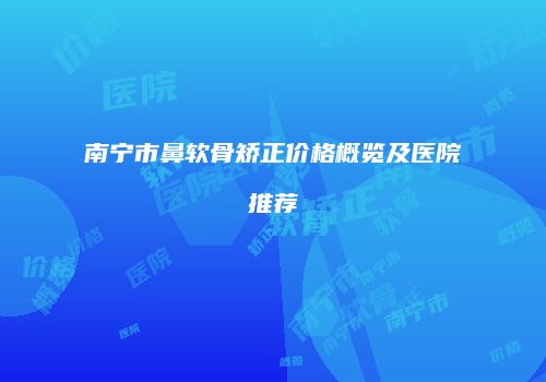 南宁市鼻软骨矫正价格概览及医院推荐