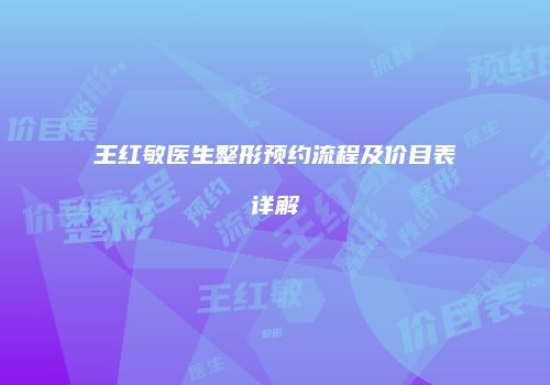 王红敏医生整形预约流程及价目表详解