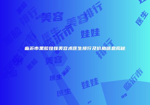 临沂市黑脸娃娃美容术医生排行及价格信息揭秘