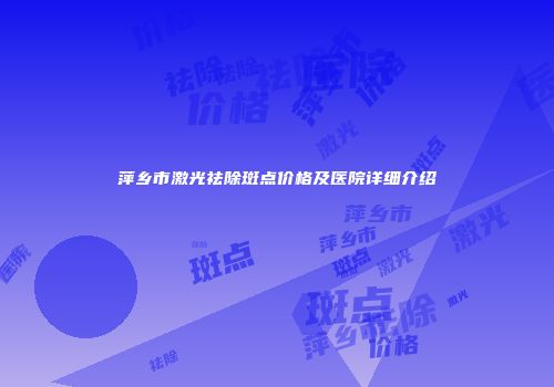 萍乡市激光祛除斑点价格及医院详细介绍