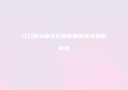 江门脱大腿毛价格影响因素及费用概述