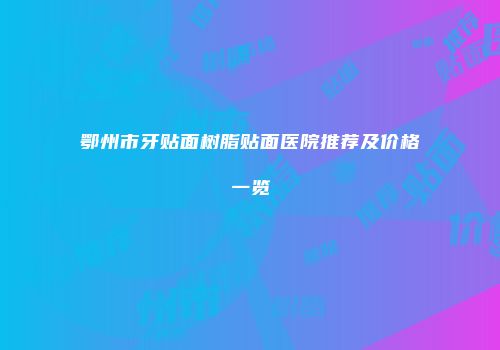 鄂州市牙贴面树脂贴面医院推荐及价格一览