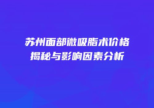苏州面部微吸脂术价格揭秘与影响因素分析