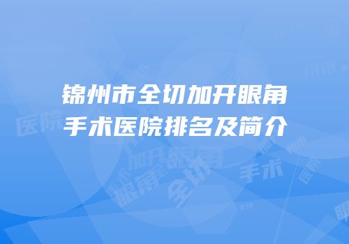 锦州市全切加开眼角手术医院排名及简介