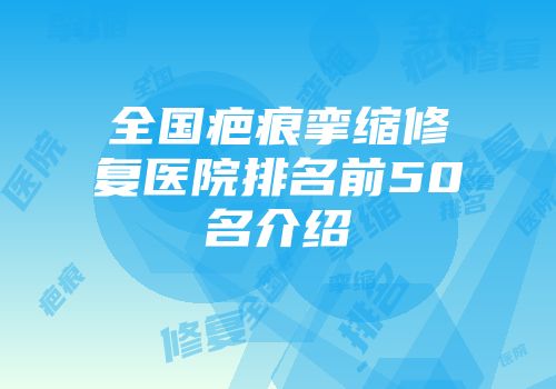 全国疤痕挛缩修复医院排名前50名介绍
