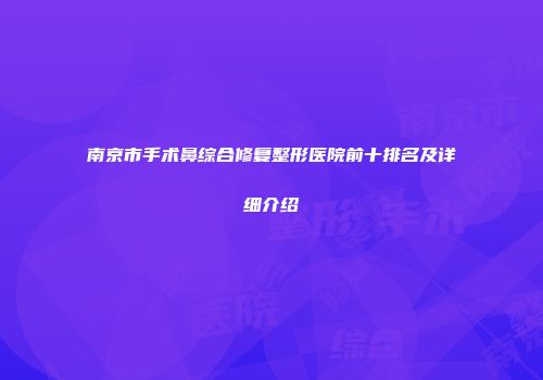 南京市手术鼻综合修复整形医院前十排名及详细介绍