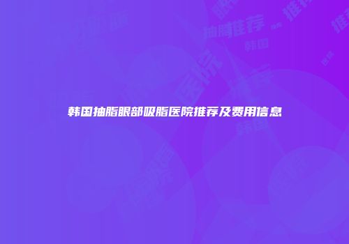 韩国抽脂眼部吸脂医院推荐及费用信息