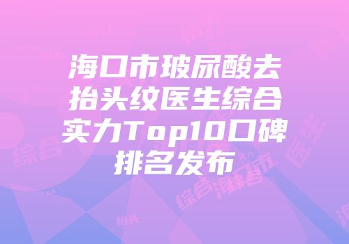 海口市玻尿酸去抬头纹医生综合实力Top10口碑排名发布
