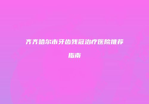 齐齐哈尔市牙齿残冠治疗医院推荐指南