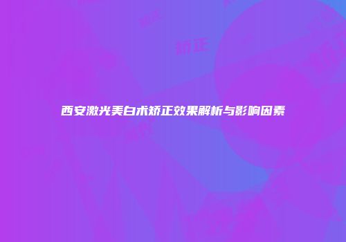 西安激光美白术矫正效果解析与影响因素