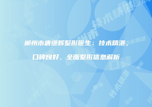 郴州市唐继辉整形医生：技术精湛，口碑良好，全面整形信息解析