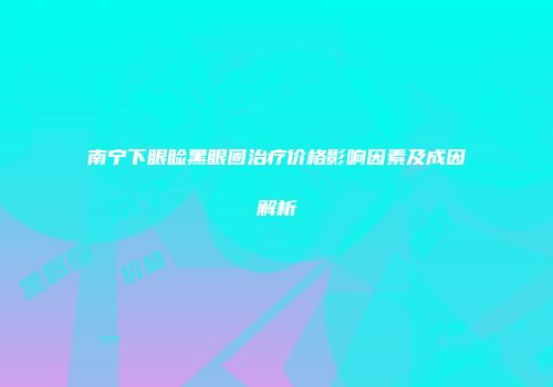 南宁下眼睑黑眼圈治疗价格影响因素及成因解析