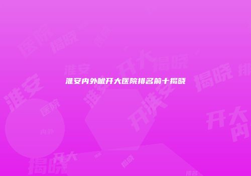 淮安内外眦开大医院排名前十揭晓