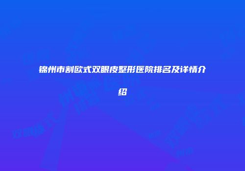 锦州市割欧式双眼皮整形医院排名及详情介绍