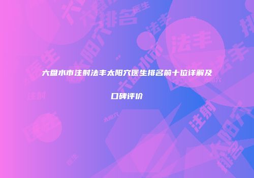 六盘水市注射法丰太阳穴医生排名前十位详解及口碑评价
