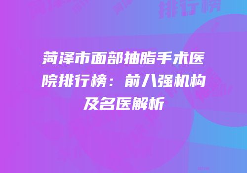 菏泽市面部抽脂手术医院排行榜：前八强机构及名医解析