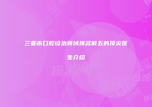 三亚市口腔诊治领域排名前五的顶尖医生介绍