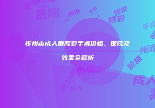 忻州市成人唇腭裂手术价格、医院及效果全解析