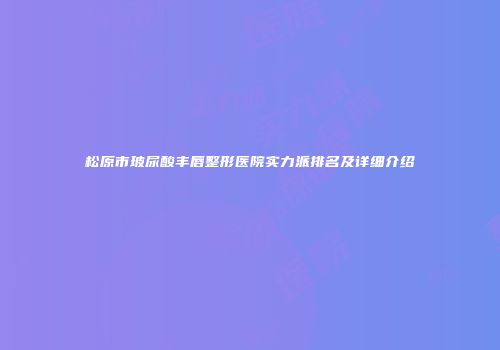 松原市玻尿酸丰唇整形医院实力派排名及详细介绍
