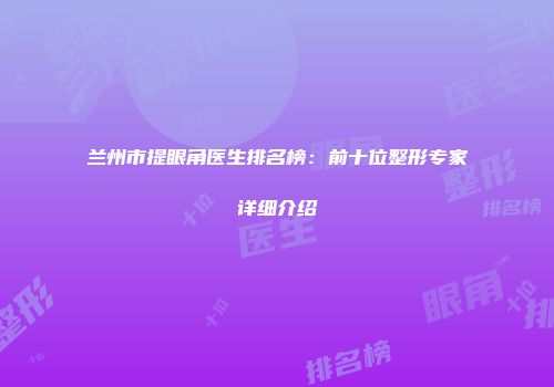 兰州市提眼角医生排名榜：前十位整形专家详细介绍