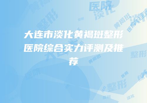 大连市淡化黄褐斑整形医院综合实力评测及推荐