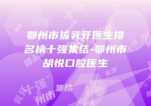 鄂州市拔乳牙医生排名榜十强集结-鄂州市胡悦口腔医生