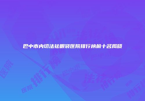 巴中市内切法祛眼袋医院排行榜前十名揭晓