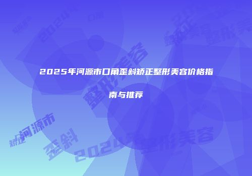 2025年河源市口角歪斜矫正整形美容价格指南与推荐