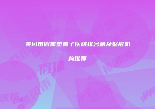 黄冈市假体垫鼻子医院排名榜及整形机构推荐