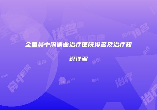 全国鼻中隔偏曲治疗医院排名及治疗知识详解