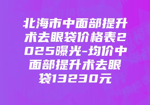 北海市中面部提升术去眼袋价格表2025曝光-均价中面部提升术去眼袋13230元