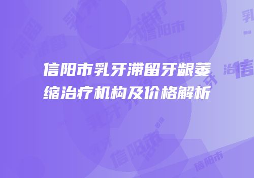 信阳市乳牙滞留牙龈萎缩治疗机构及价格解析