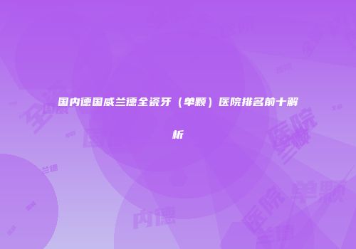 国内德国威兰德全瓷牙（单颗）医院排名前十解析