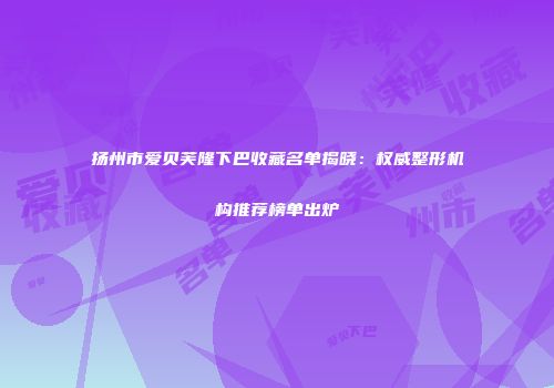 扬州市爱贝芙隆下巴收藏名单揭晓：权威整形机构推荐榜单出炉