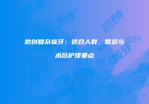 微创复杂拔牙：适合人群、禁忌与术后护理要点