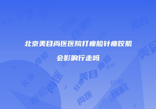 北京美目尚医医院打瘦脸针瘦咬肌会影响行走吗