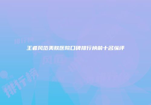 王者风范美肤医院口碑排行榜前十名纵评
