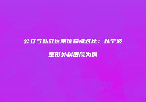 公立与私立医院优缺点对比：以宁波整形外科医院为例