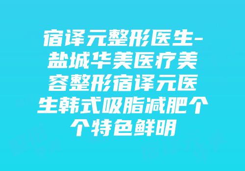 宿译元整形医生-盐城华美医疗美容整形宿译元医生韩式吸脂减肥个个特色鲜明