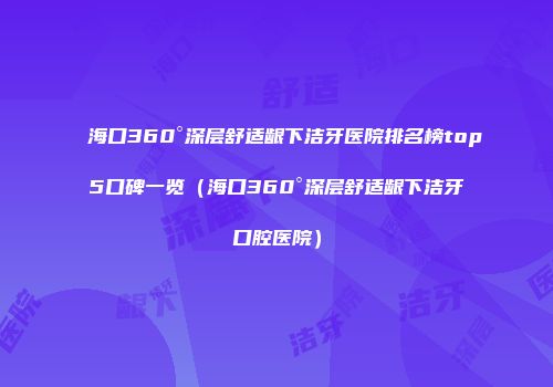 海口360°深层舒适龈下洁牙医院排名榜top5口碑一览（海口360°深层舒适龈下洁牙口腔医院）