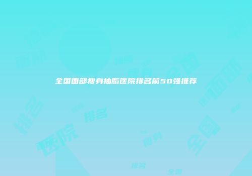全国面部瘦身抽脂医院排名前50强推荐