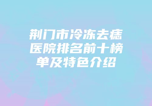 荆门市冷冻去痣医院排名前十榜单及特色介绍