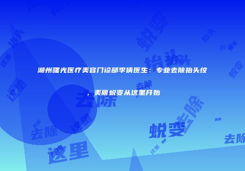 湖州曙光医疗美容门诊部李倩医生：专业去除抬头纹，美丽蜕变从这里开始